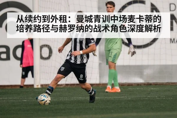 从续约到外租:曼城青训中场麦卡蒂的培养路径与赫罗纳的战术角色深度解析