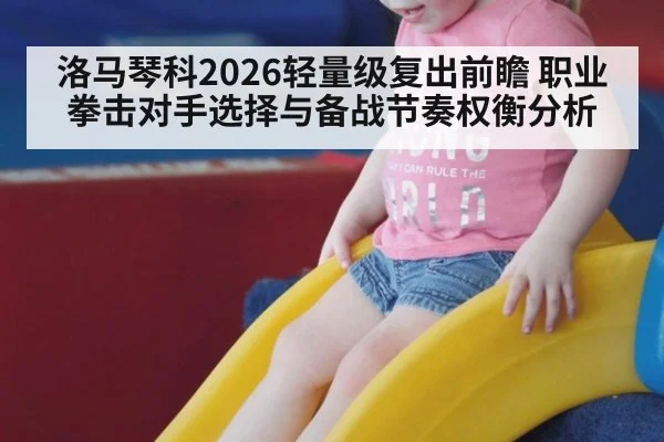 洛马琴科2026轻量级复出前瞻 职业拳击对手选择与备战节奏权衡分析